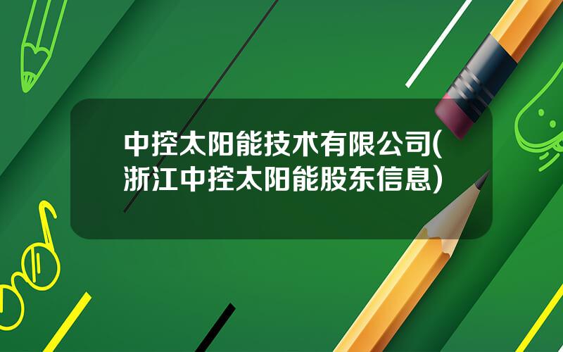 中控太阳能技术有限公司(浙江中控太阳能股东信息)