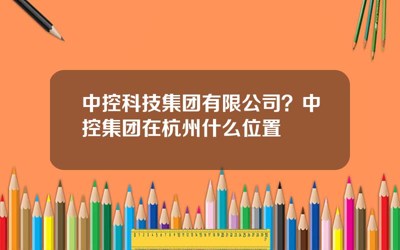 中控科技集团有限公司？中控集团在杭州什么位置