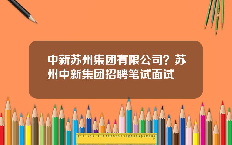 中新苏州集团有限公司？苏州中新集团招聘笔试面试