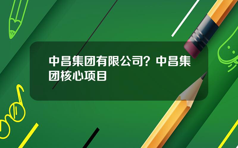 中昌集团有限公司？中昌集团核心项目