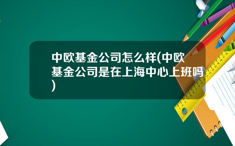 中欧基金公司怎么样(中欧基金公司是在上海中心上班吗)