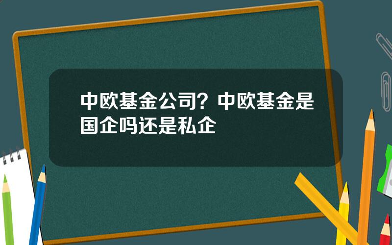 中欧基金公司？中欧基金是国企吗还是私企