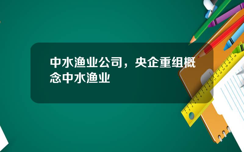 中水渔业公司，央企重组概念中水渔业