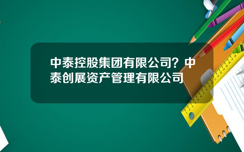 中泰控股集团有限公司？中泰创展资产管理有限公司