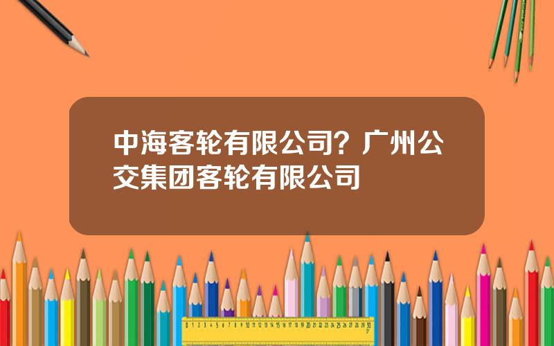 中海客轮有限公司？广州公交集团客轮有限公司