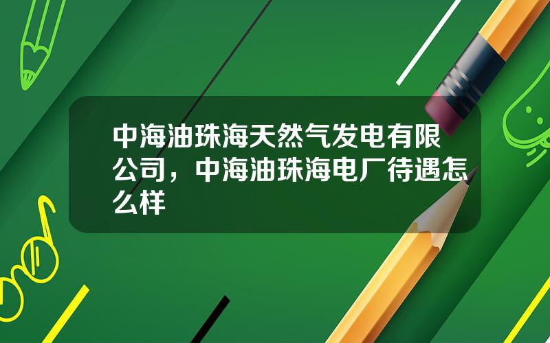 中海油珠海天然气发电有限公司，中海油珠海电厂待遇怎么样