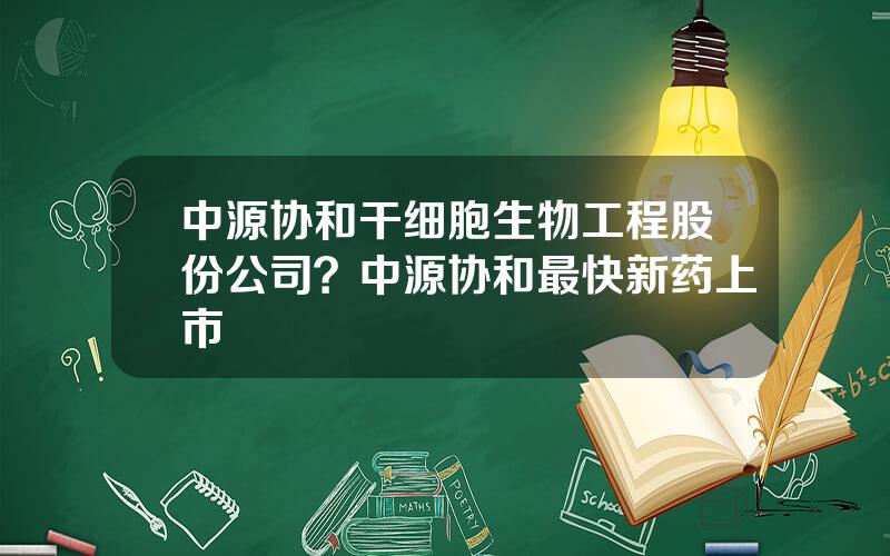 中源协和干细胞生物工程股份公司？中源协和最快新药上市