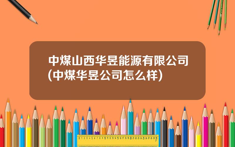 中煤山西华昱能源有限公司(中煤华昱公司怎么样)