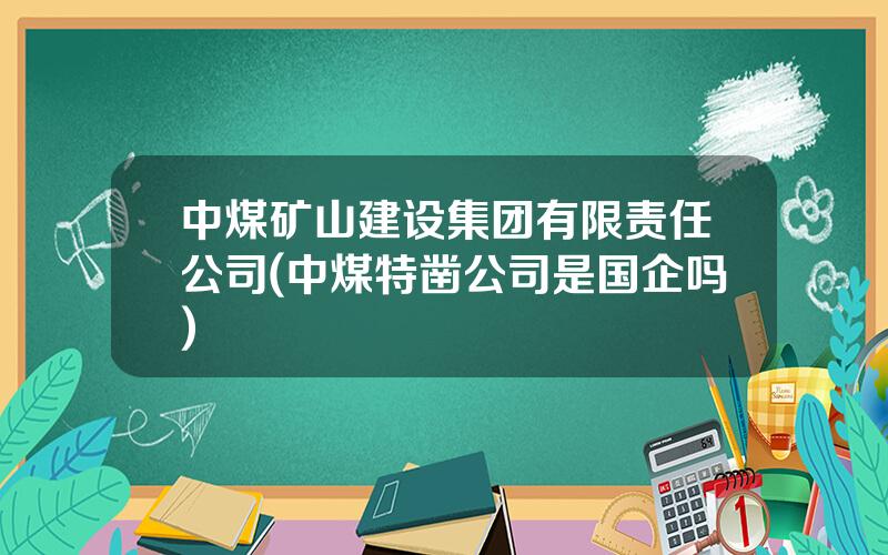 中煤矿山建设集团有限责任公司(中煤特凿公司是国企吗)