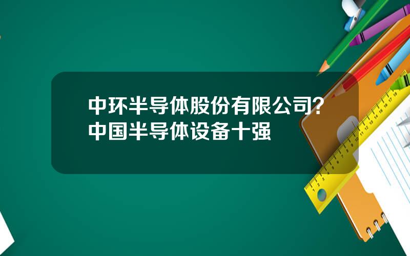 中环半导体股份有限公司？中国半导体设备十强