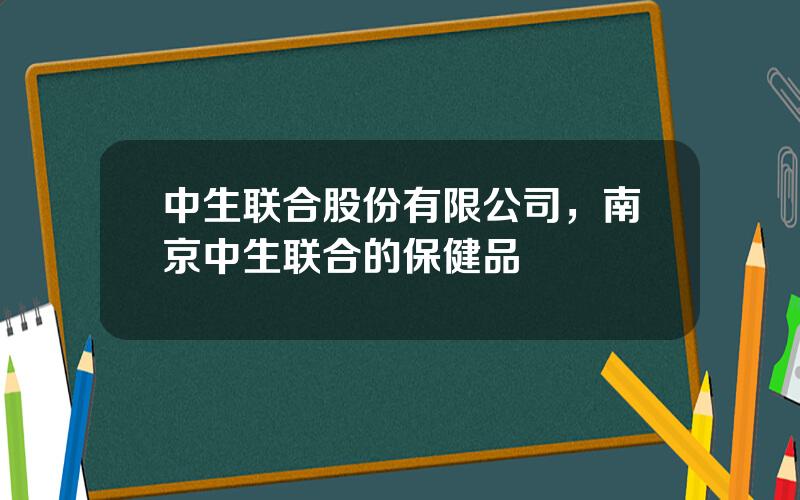 中生联合股份有限公司，南京中生联合的保健品