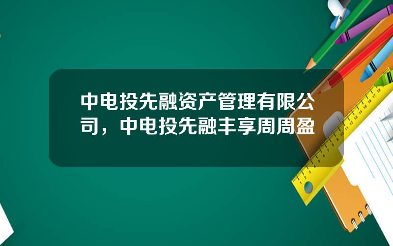 中电投先融资产管理有限公司，中电投先融丰享周周盈