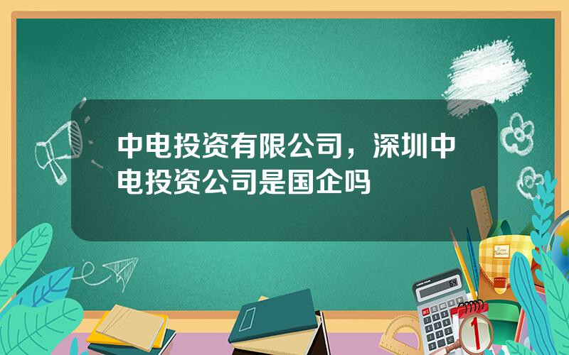 中电投资有限公司，深圳中电投资公司是国企吗