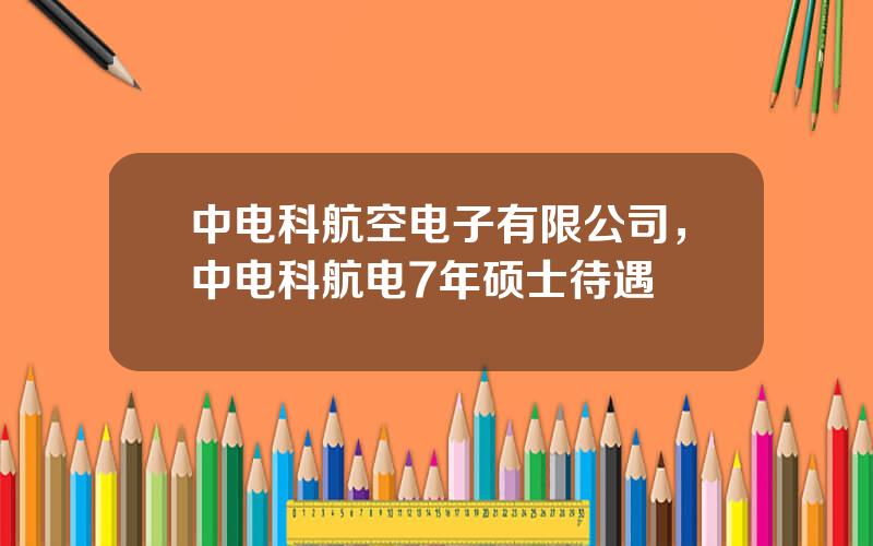 中电科航空电子有限公司，中电科航电7年硕士待遇