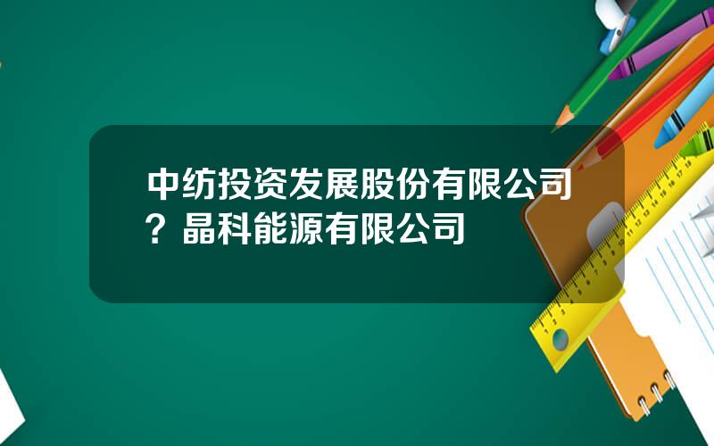 中纺投资发展股份有限公司？晶科能源有限公司