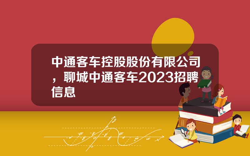 中通客车控股股份有限公司，聊城中通客车2023招聘信息