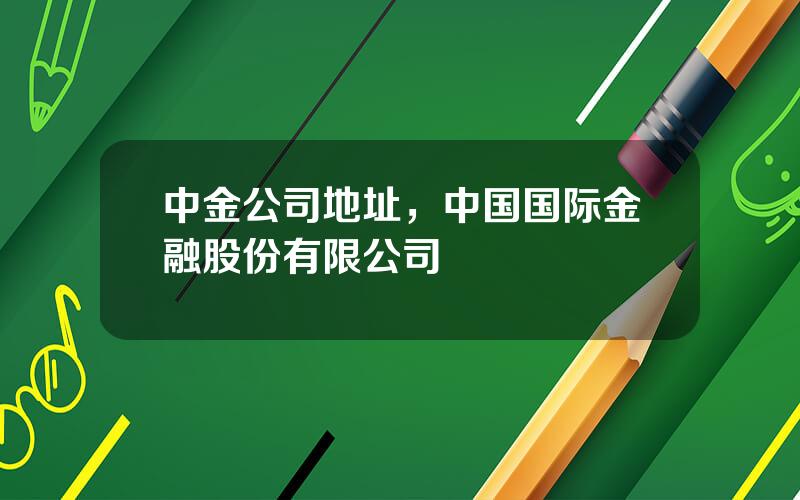 中金公司地址，中国国际金融股份有限公司