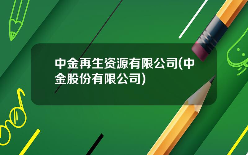 中金再生资源有限公司(中金股份有限公司)