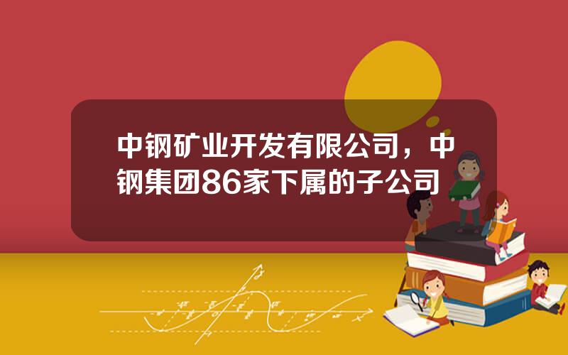 中钢矿业开发有限公司，中钢集团86家下属的子公司