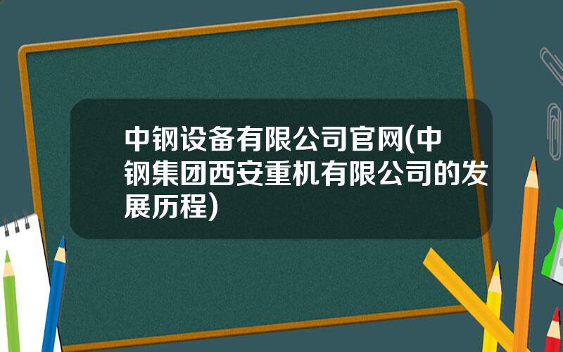 中钢设备有限公司官网(中钢集团西安重机有限公司的发展历程)