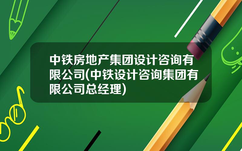 中铁房地产集团设计咨询有限公司(中铁设计咨询集团有限公司总经理)