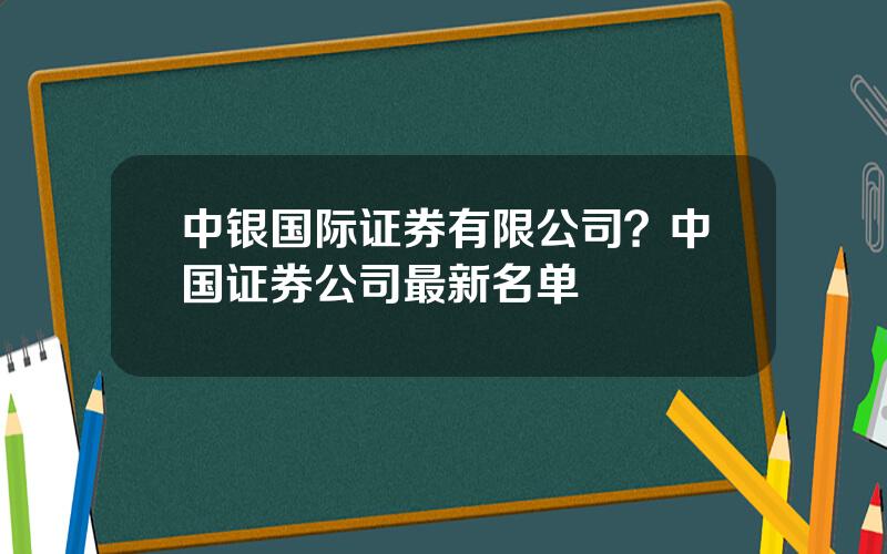 中银国际证券有限公司？中国证券公司最新名单