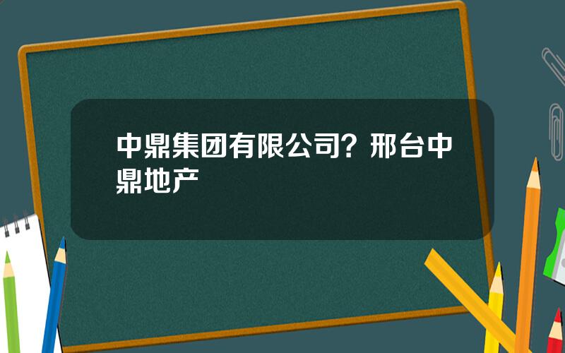 中鼎集团有限公司？邢台中鼎地产