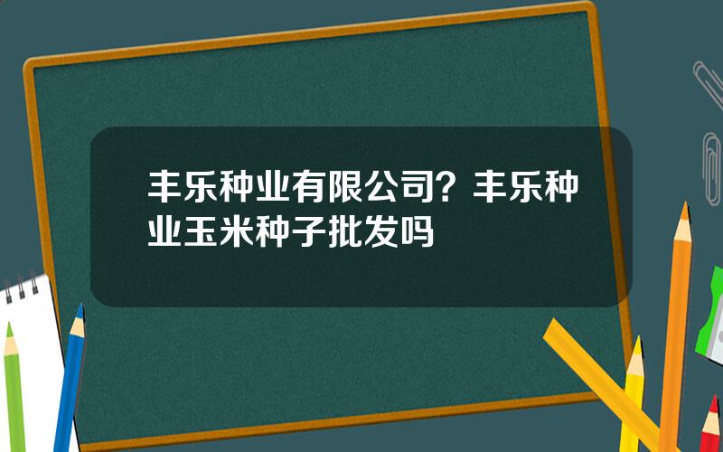 丰乐种业有限公司？丰乐种业玉米种子批发吗