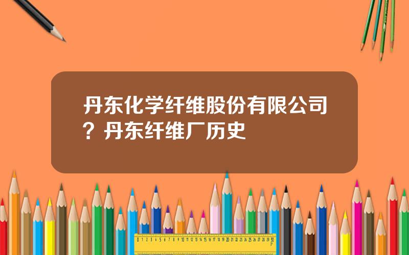 丹东化学纤维股份有限公司？丹东纤维厂历史