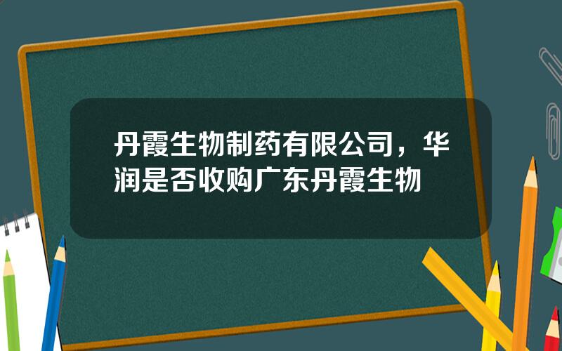 丹霞生物制药有限公司，华润是否收购广东丹霞生物