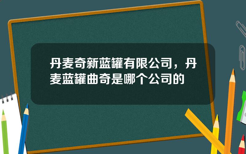 丹麦奇新蓝罐有限公司，丹麦蓝罐曲奇是哪个公司的