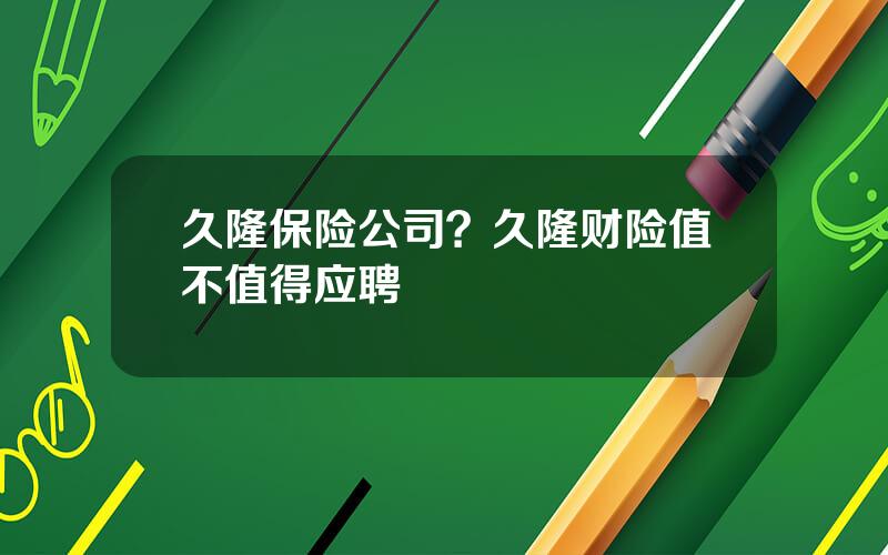 久隆保险公司？久隆财险值不值得应聘