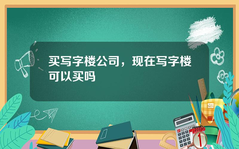 买写字楼公司，现在写字楼可以买吗