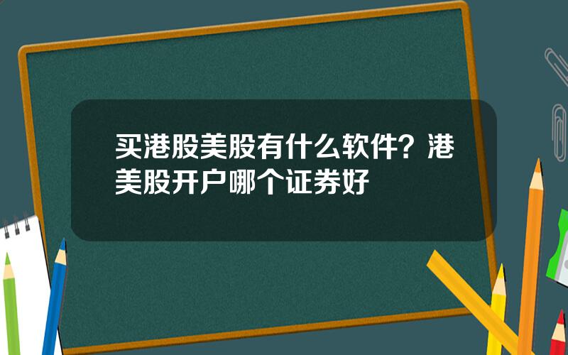 买港股美股有什么软件？港美股开户哪个证券好