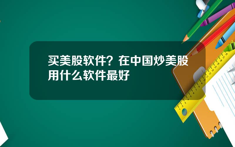 买美股软件？在中国炒美股用什么软件最好