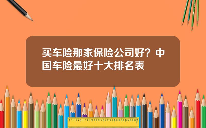 买车险那家保险公司好？中国车险最好十大排名表