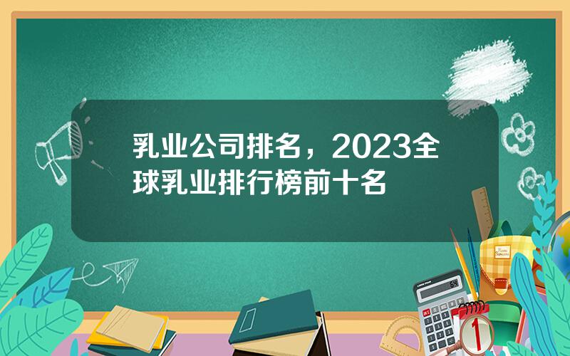 乳业公司排名，2023全球乳业排行榜前十名