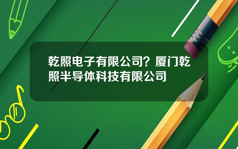 乾照电子有限公司？厦门乾照半导体科技有限公司