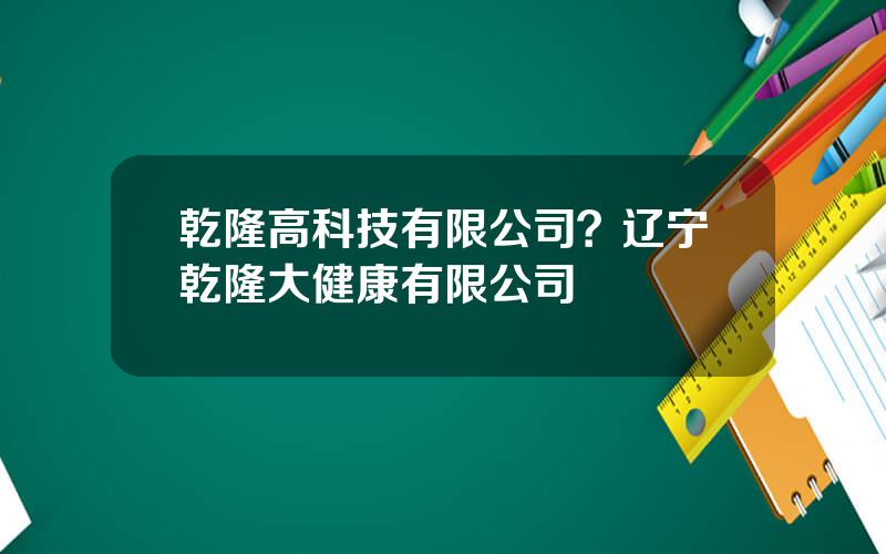 乾隆高科技有限公司？辽宁乾隆大健康有限公司