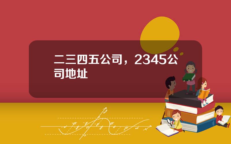 二三四五公司，2345公司地址