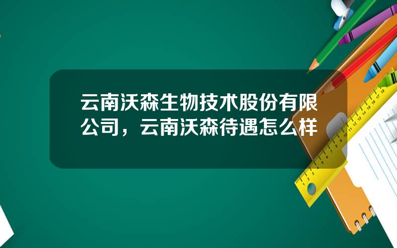 云南沃森生物技术股份有限公司，云南沃森待遇怎么样