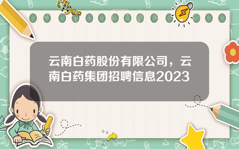 云南白药股份有限公司，云南白药集团招聘信息2023