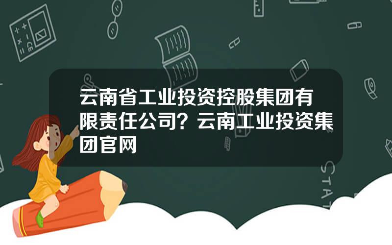 云南省工业投资控股集团有限责任公司？云南工业投资集团官网