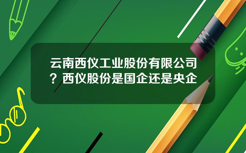 云南西仪工业股份有限公司？西仪股份是国企还是央企