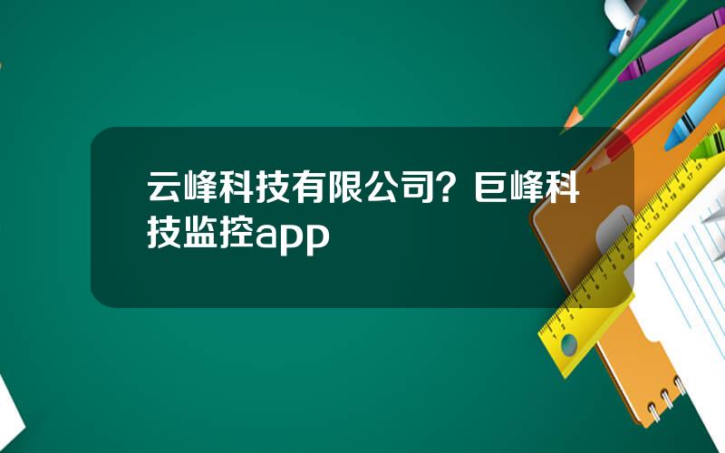 云峰科技有限公司？巨峰科技监控app