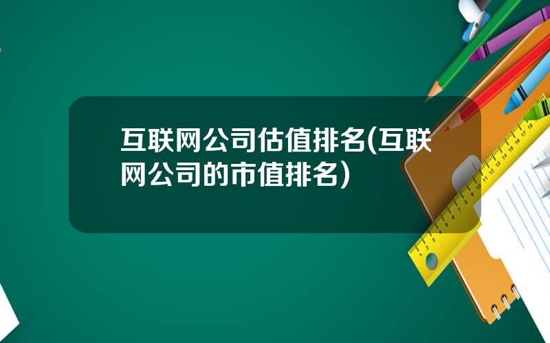 互联网公司估值排名(互联网公司的市值排名)