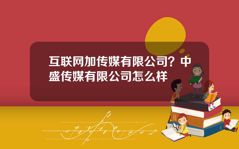 互联网加传媒有限公司？中盛传媒有限公司怎么样