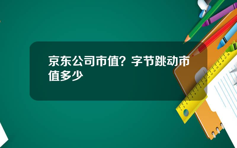 京东公司市值？字节跳动市值多少