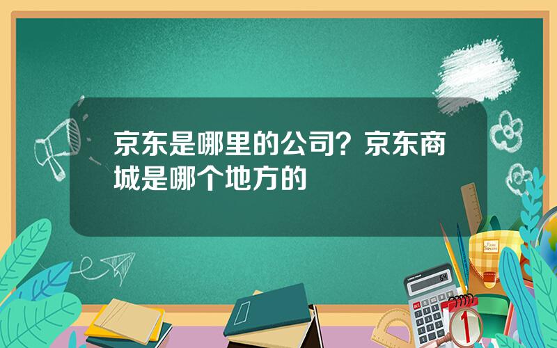 京东是哪里的公司？京东商城是哪个地方的