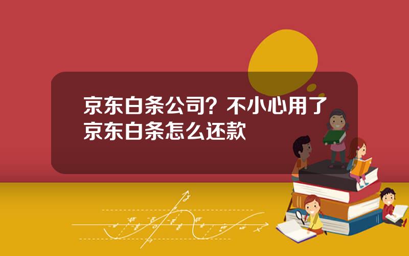 京东白条公司？不小心用了京东白条怎么还款